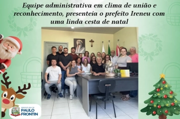 Equipe administrativa em clima de união e reconhecimento, presenteia o prefeito Ireneu com uma linda cesta de natal